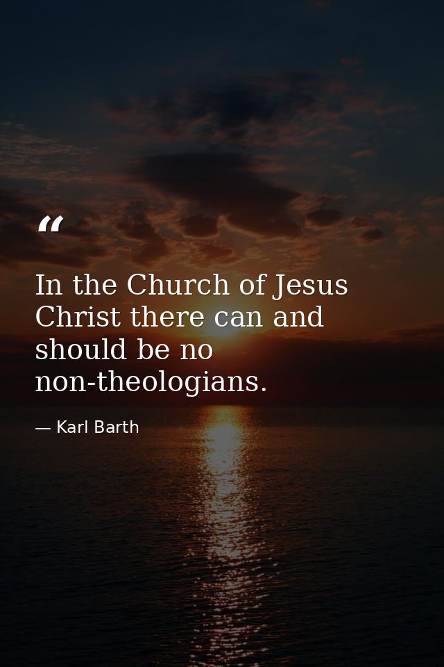 In the Church of Jesus Christ there can and should be no non-theologians. — Karl Barth