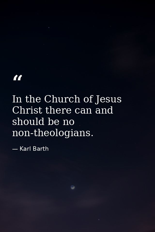 In the Church of Jesus Christ there can and should be no non-theologians. — Karl Barth