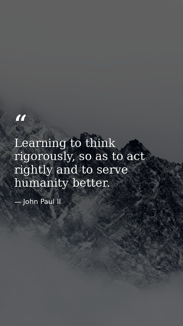 Learning to think rigorously, so as to act rightly and to serve humanity better. — John Paul II