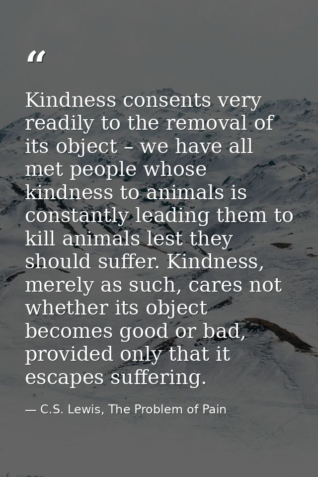 Kindness consents very readily to the removal of its object – we have all met people whose kindness to animals is consta — C.S. Lewis, The Problem of Pain