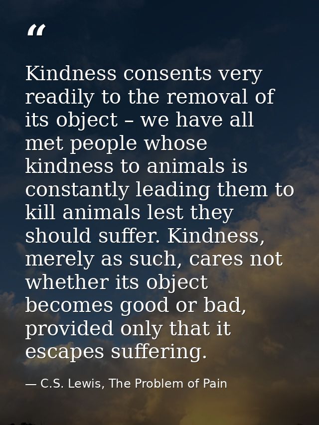 Kindness consents very readily to the removal of its object – we have all met people whose kindness to animals is consta — C.S. Lewis, The Problem of Pain