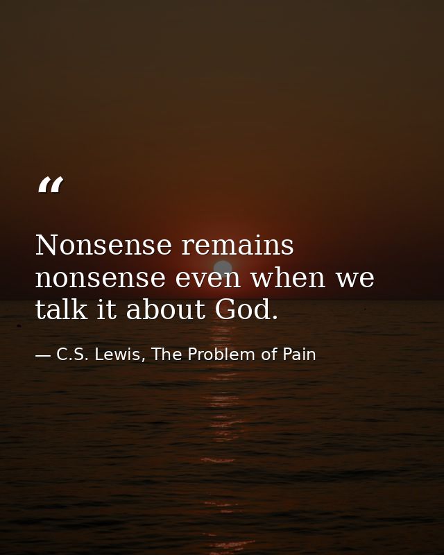 Nonsense remains nonsense even when we talk it about God. — C.S. Lewis, The Problem of Pain
