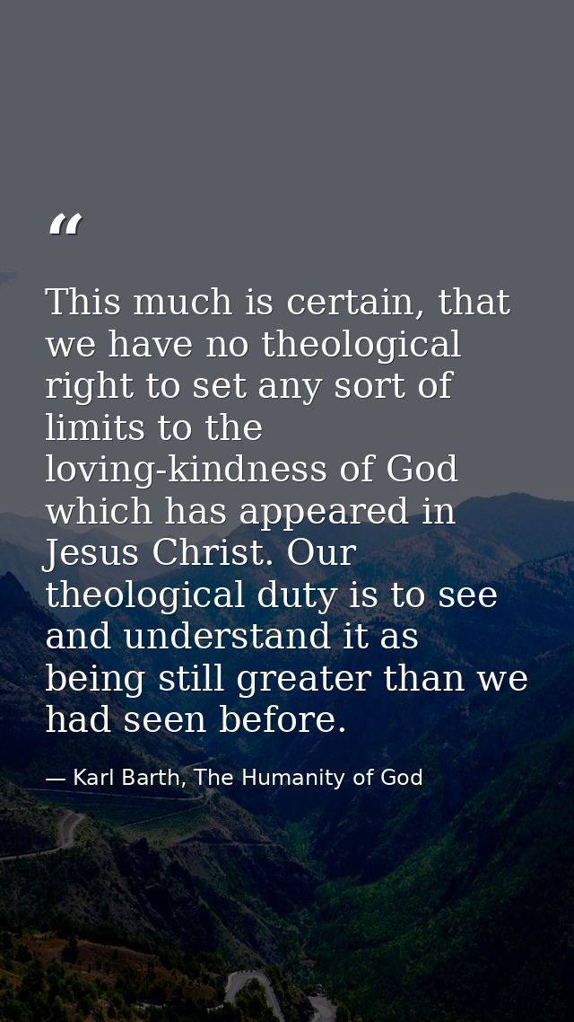 This much is certain, that we have no theological right to set any sort of limits to the loving-kindness of God which ha — Karl Barth, The Humanity of God