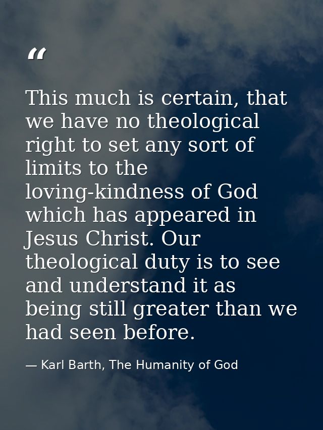 This much is certain, that we have no theological right to set any sort of limits to the loving-kindness of God which ha — Karl Barth, The Humanity of God