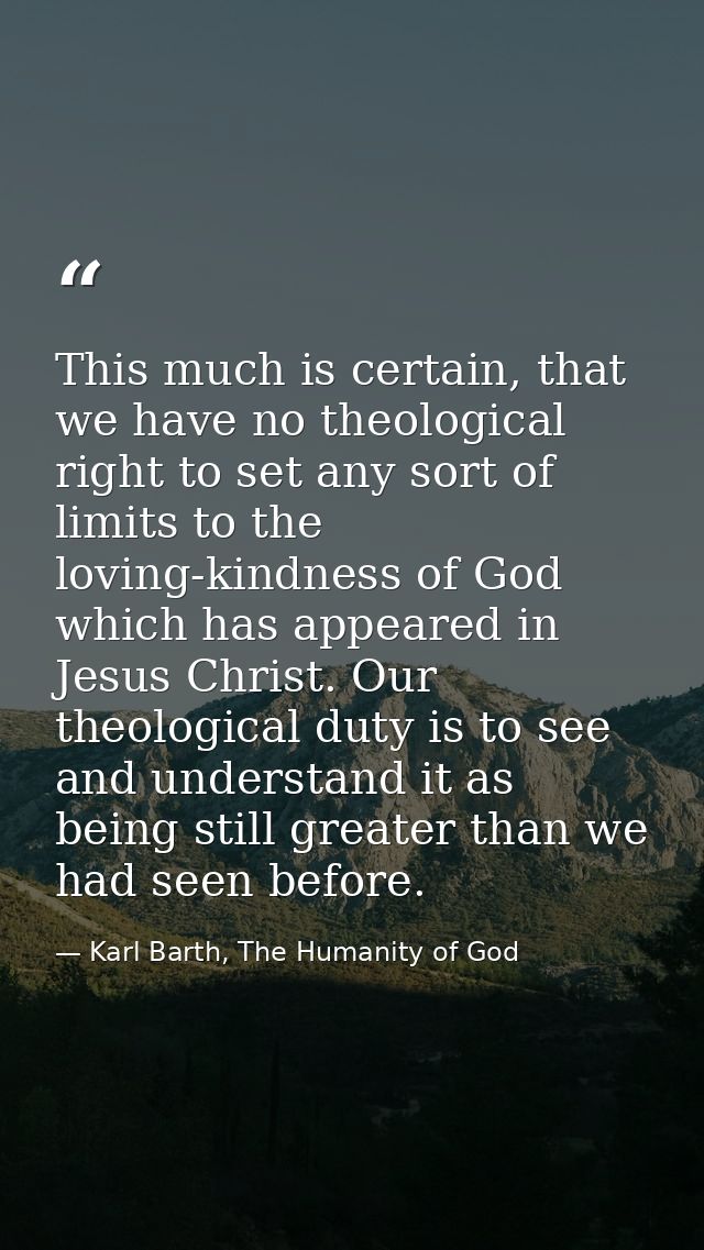 This much is certain, that we have no theological right to set any sort of limits to the loving-kindness of God which ha — Karl Barth, The Humanity of God