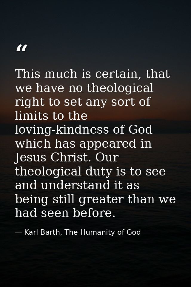This much is certain, that we have no theological right to set any sort of limits to the loving-kindness of God which ha — Karl Barth, The Humanity of God