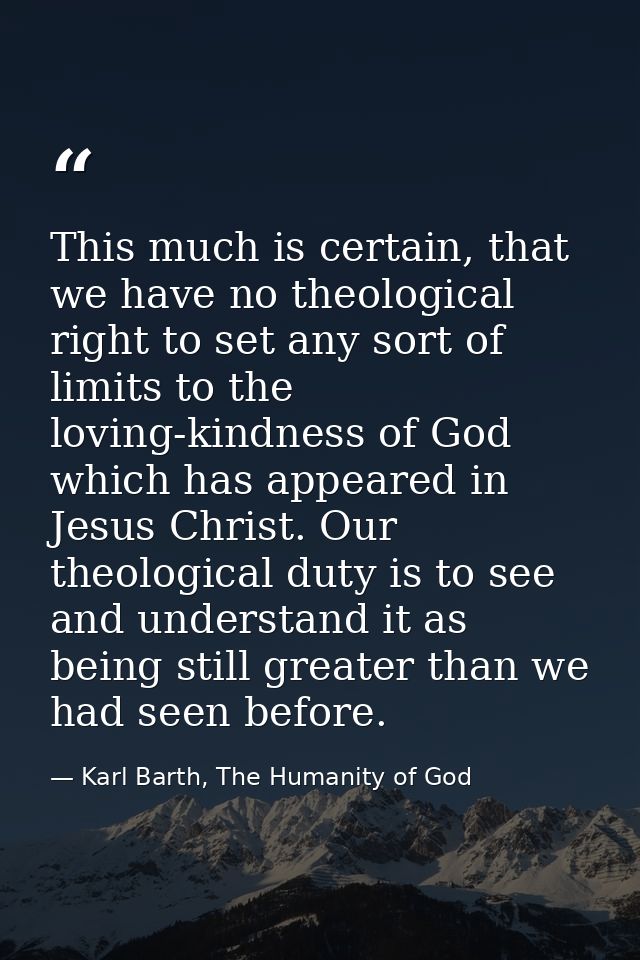 This much is certain, that we have no theological right to set any sort of limits to the loving-kindness of God which ha — Karl Barth, The Humanity of God