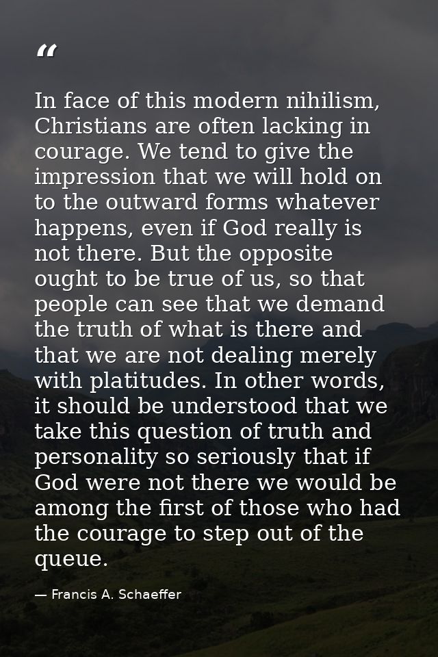 In face of this modern nihilism, Christians are often lacking in courage. We tend to give the impression that we will ho — Francis A. Schaeffer