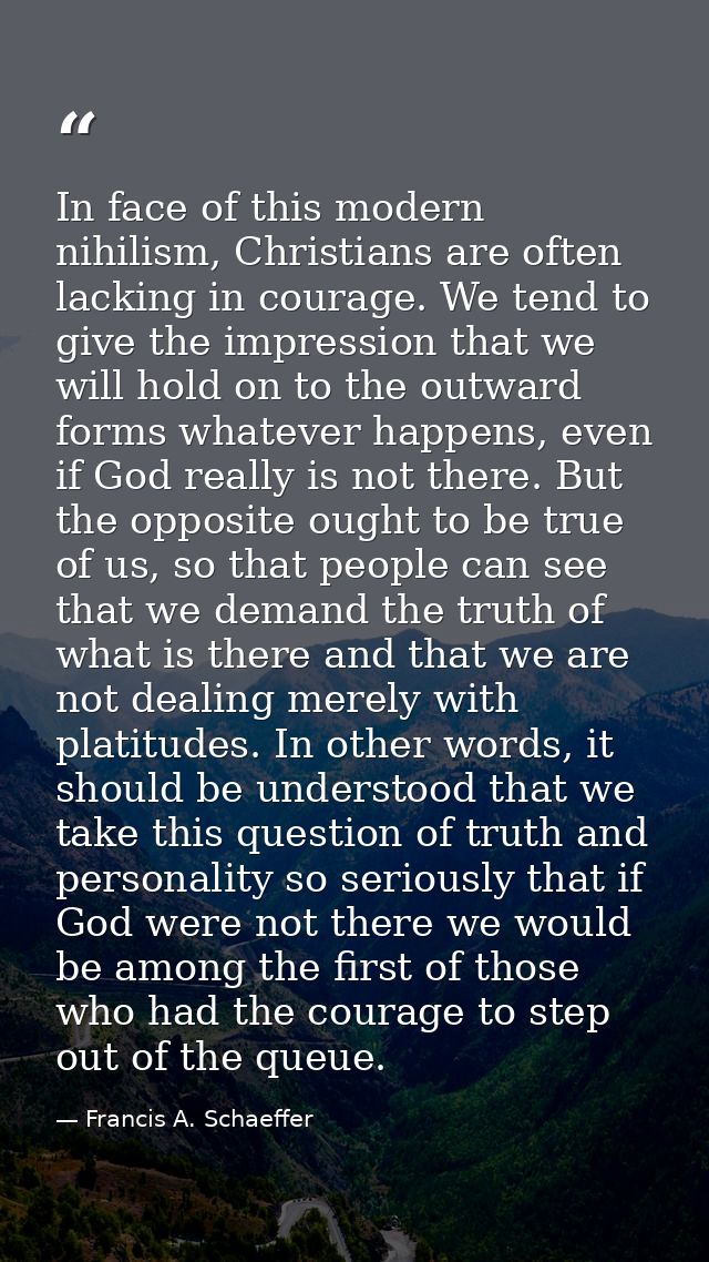 In face of this modern nihilism, Christians are often lacking in courage. We tend to give the impression that we will ho — Francis A. Schaeffer