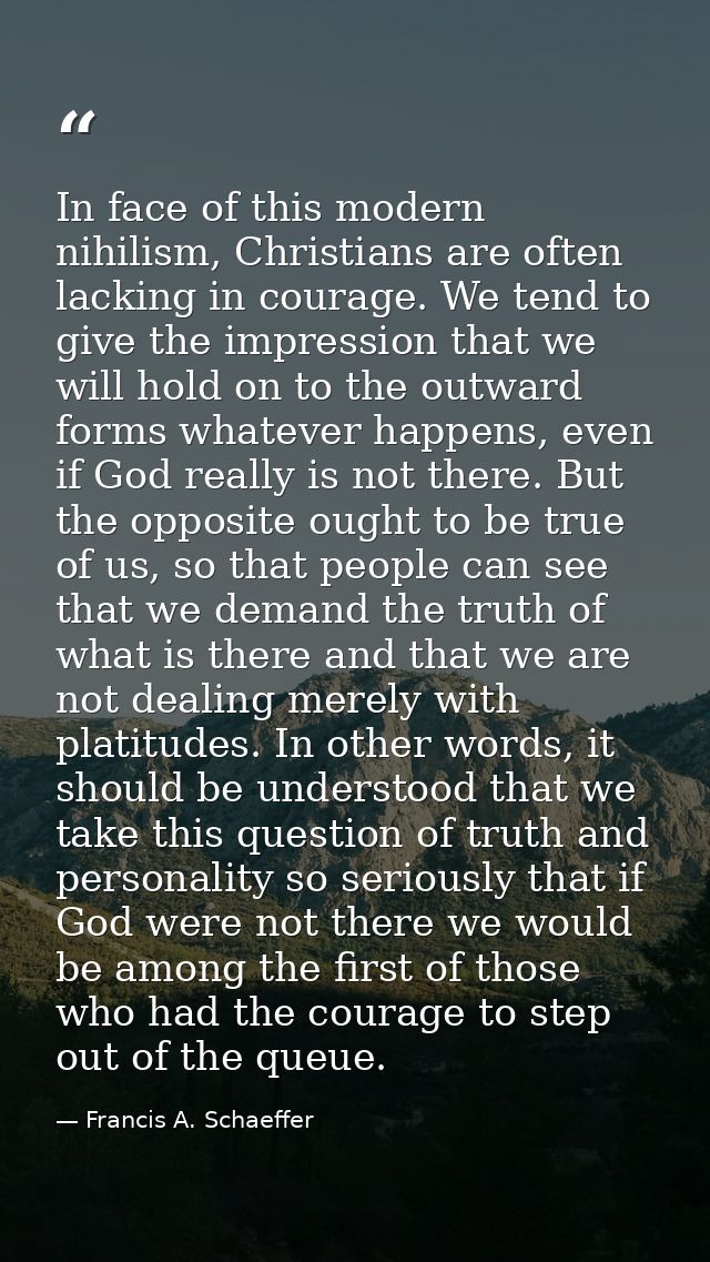 In face of this modern nihilism, Christians are often lacking in courage. We tend to give the impression that we will ho — Francis A. Schaeffer
