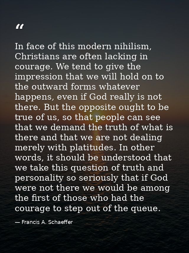 In face of this modern nihilism, Christians are often lacking in courage. We tend to give the impression that we will ho — Francis A. Schaeffer