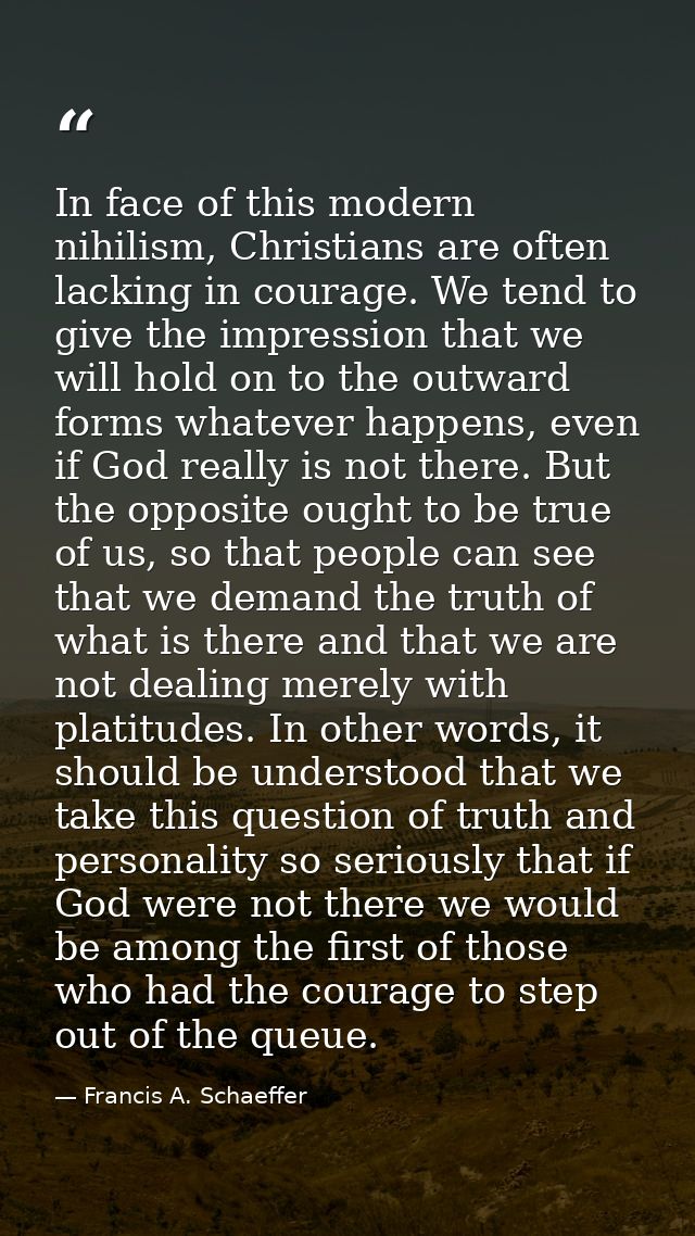 In face of this modern nihilism, Christians are often lacking in courage. We tend to give the impression that we will ho — Francis A. Schaeffer