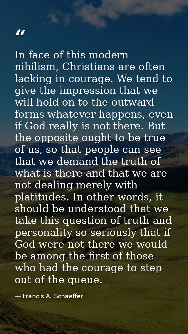 In face of this modern nihilism, Christians are often lacking in courage. We tend to give the impression that we will ho — Francis A. Schaeffer