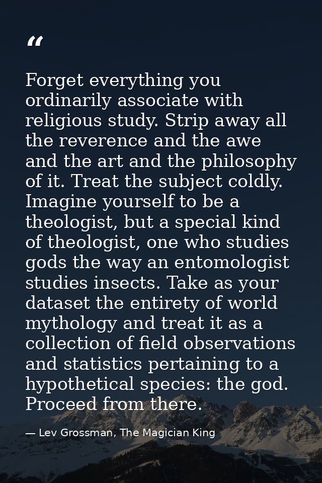 Forget everything you ordinarily associate with religious study. Strip away all the reverence and the awe and the art an — Lev Grossman, The Magician King