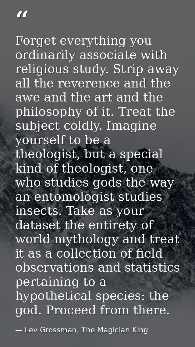 Forget everything you ordinarily associate with religious study. Strip away all the reverence and the awe and the art an — Lev Grossman, The Magician King