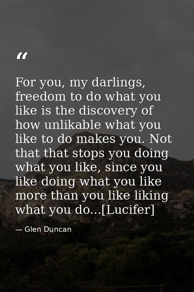 For you, my darlings, freedom to do what you like is the discovery of how unlikable what you like to do makes you. Not t — Glen Duncan