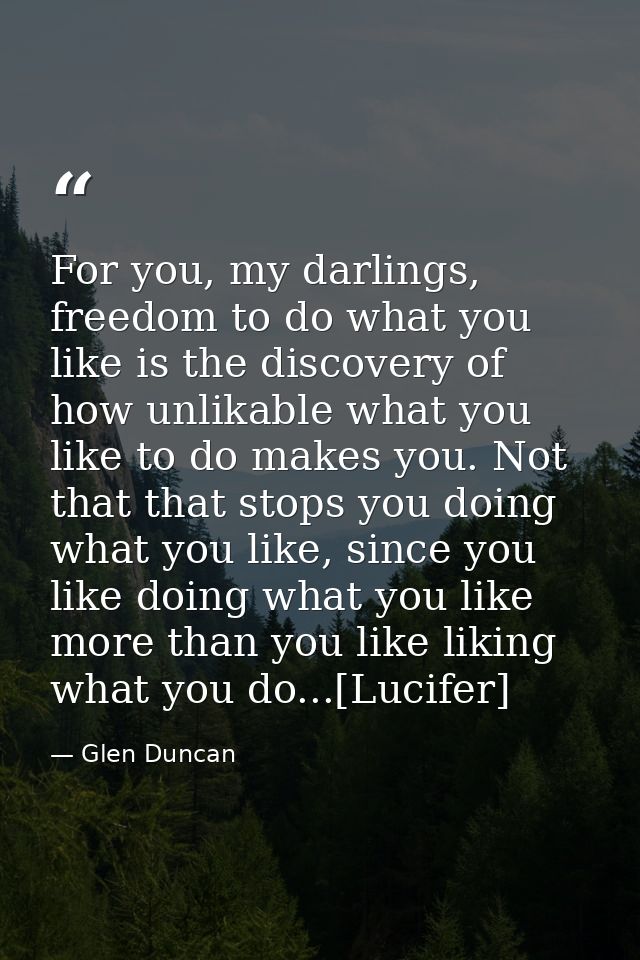 For you, my darlings, freedom to do what you like is the discovery of how unlikable what you like to do makes you. Not t — Glen Duncan