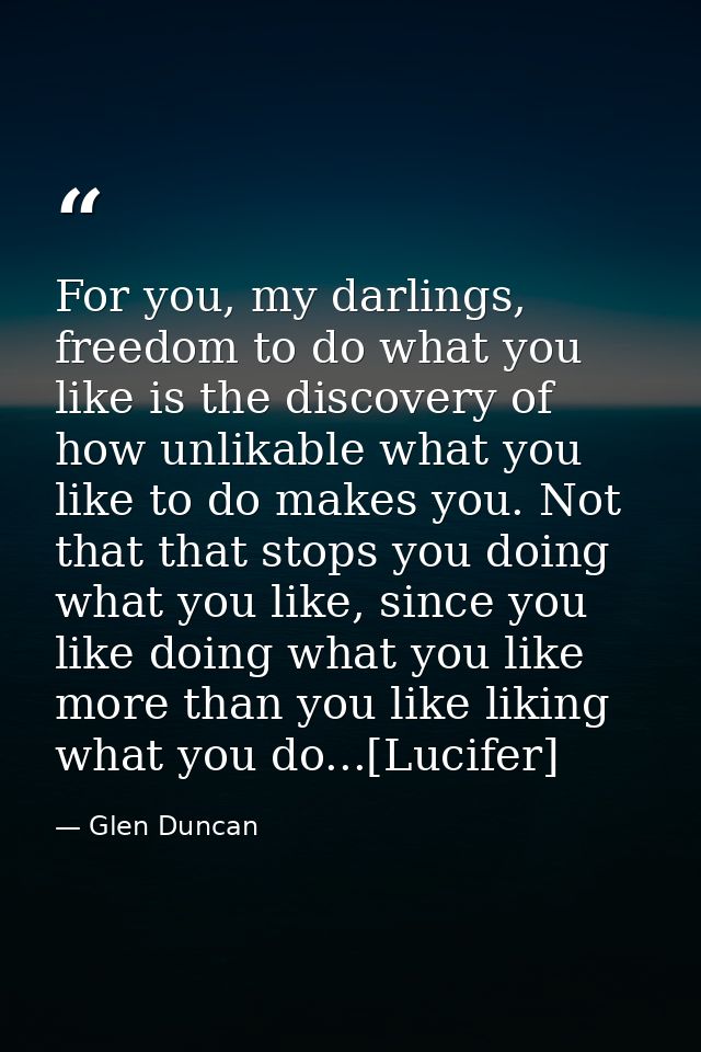 For you, my darlings, freedom to do what you like is the discovery of how unlikable what you like to do makes you. Not t — Glen Duncan