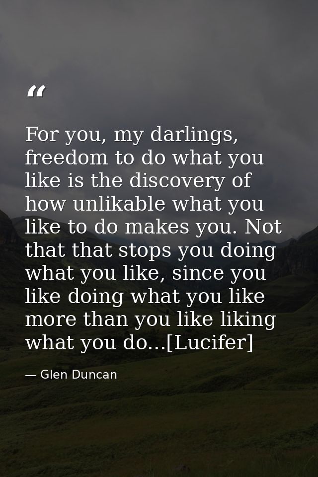 For you, my darlings, freedom to do what you like is the discovery of how unlikable what you like to do makes you. Not t — Glen Duncan
