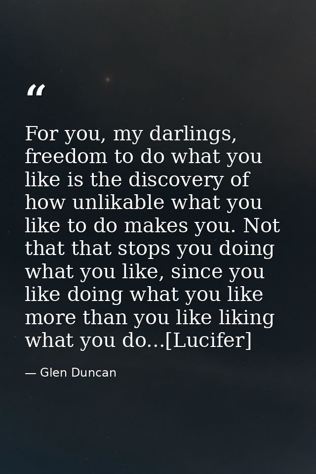 For you, my darlings, freedom to do what you like is the discovery of how unlikable what you like to do makes you. Not t — Glen Duncan