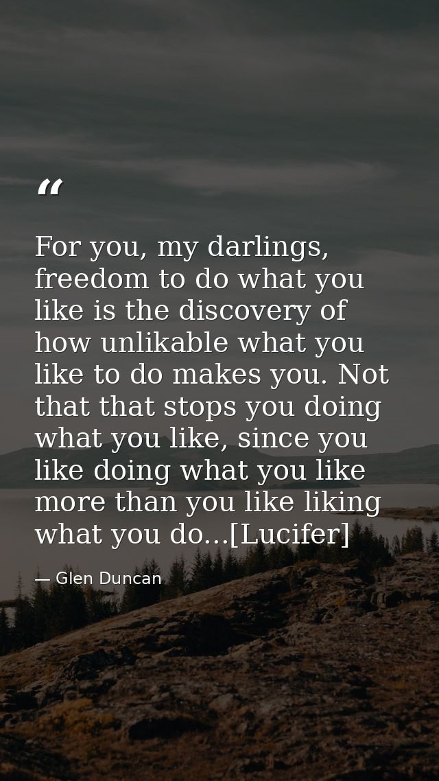 For you, my darlings, freedom to do what you like is the discovery of how unlikable what you like to do makes you. Not t — Glen Duncan