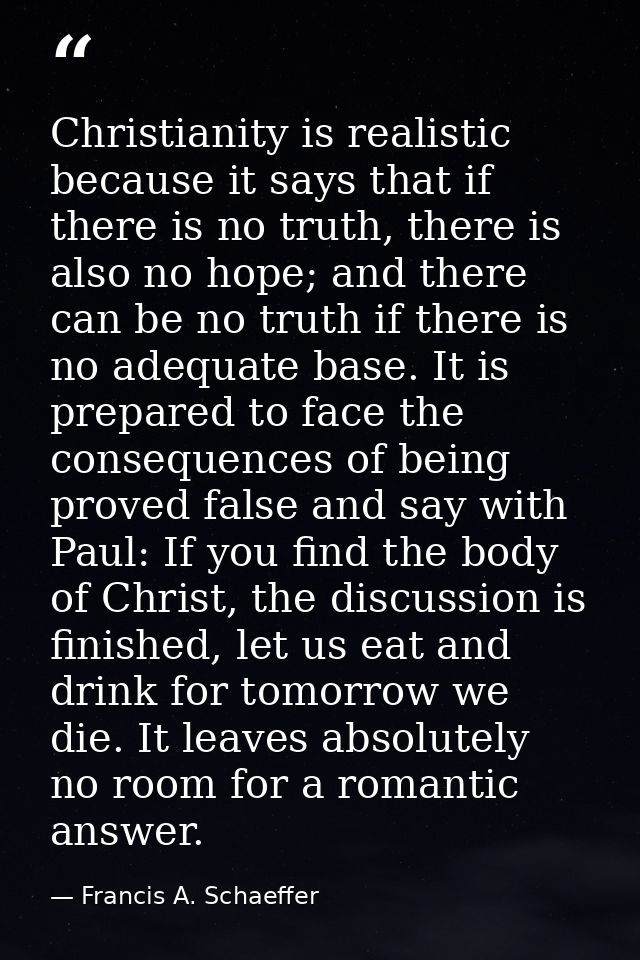 Christianity is realistic because it says that if there is no truth, there is also no hope; and there can be no truth if — Francis A. Schaeffer