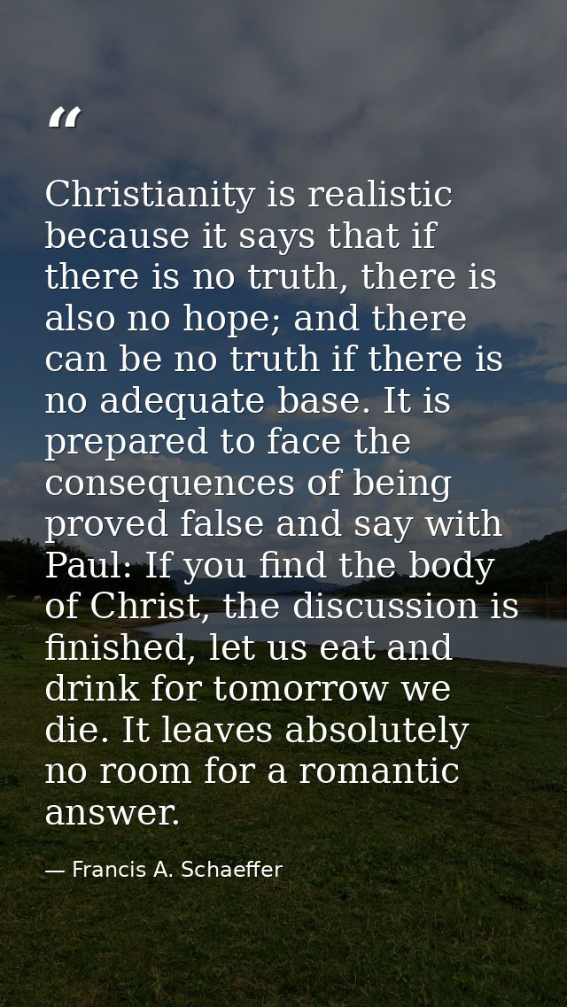 Christianity is realistic because it says that if there is no truth, there is also no hope; and there can be no truth if — Francis A. Schaeffer