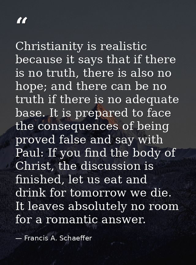 Christianity is realistic because it says that if there is no truth, there is also no hope; and there can be no truth if — Francis A. Schaeffer