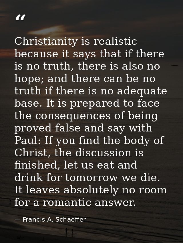 Christianity is realistic because it says that if there is no truth, there is also no hope; and there can be no truth if — Francis A. Schaeffer