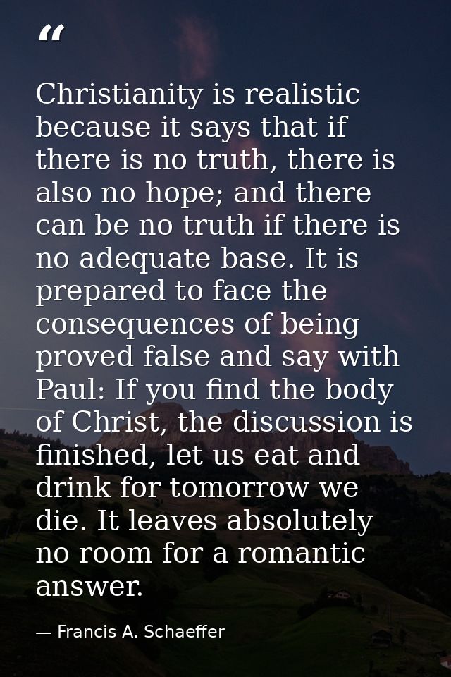 Christianity is realistic because it says that if there is no truth, there is also no hope; and there can be no truth if — Francis A. Schaeffer