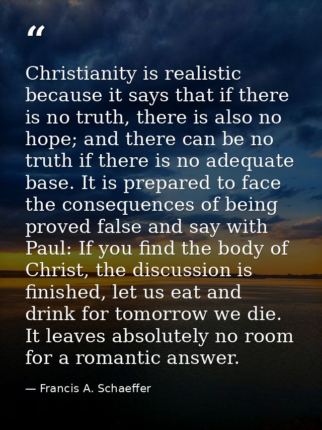 Christianity is realistic because it says that if there is no truth, there is also no hope; and there can be no truth if — Francis A. Schaeffer