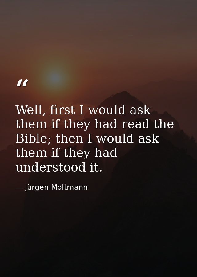 Well, first I would ask them if they had read the Bible; then I would ask them if they had understood it. — Jürgen Moltmann