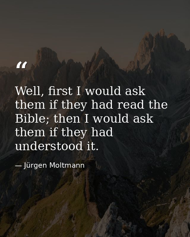 Well, first I would ask them if they had read the Bible; then I would ask them if they had understood it. — Jürgen Moltmann