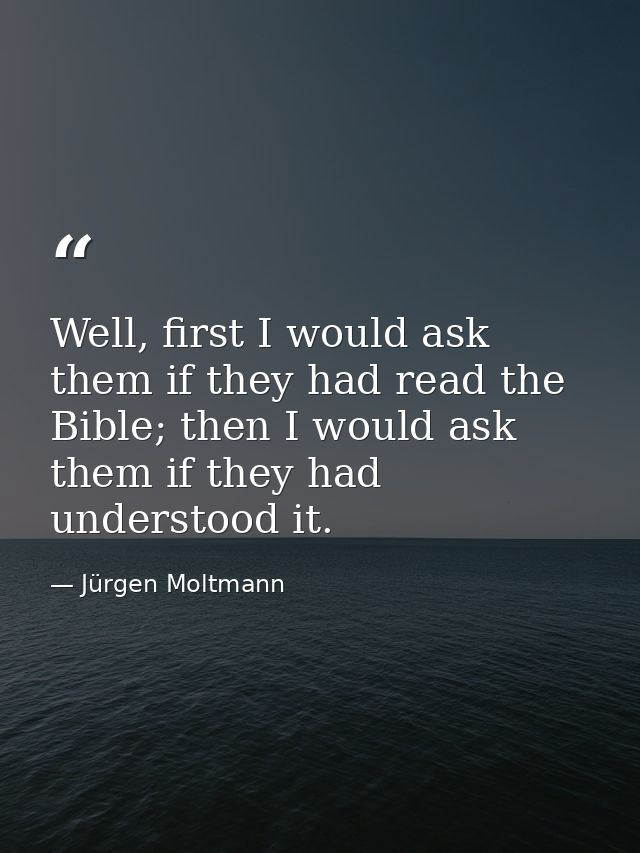 Well, first I would ask them if they had read the Bible; then I would ask them if they had understood it. — Jürgen Moltmann