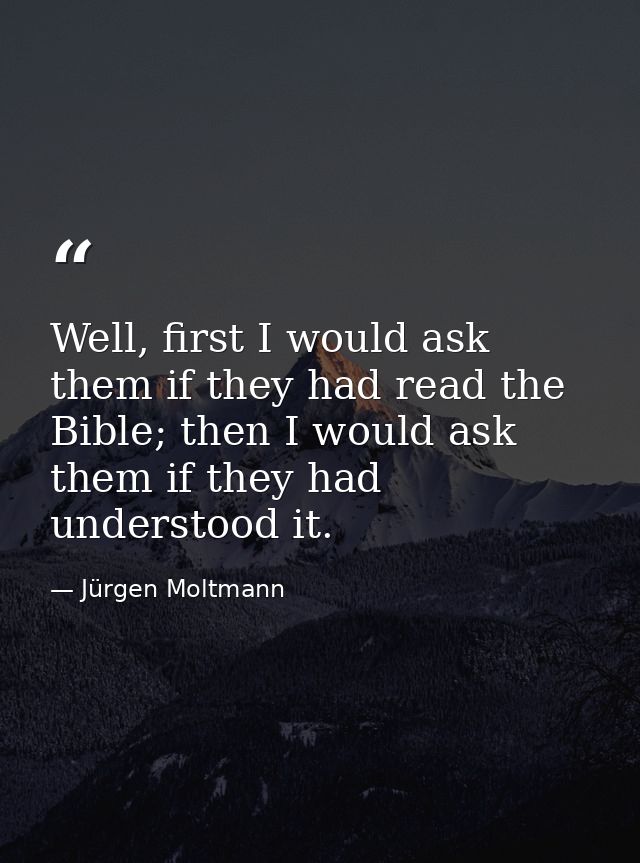 Well, first I would ask them if they had read the Bible; then I would ask them if they had understood it. — Jürgen Moltmann