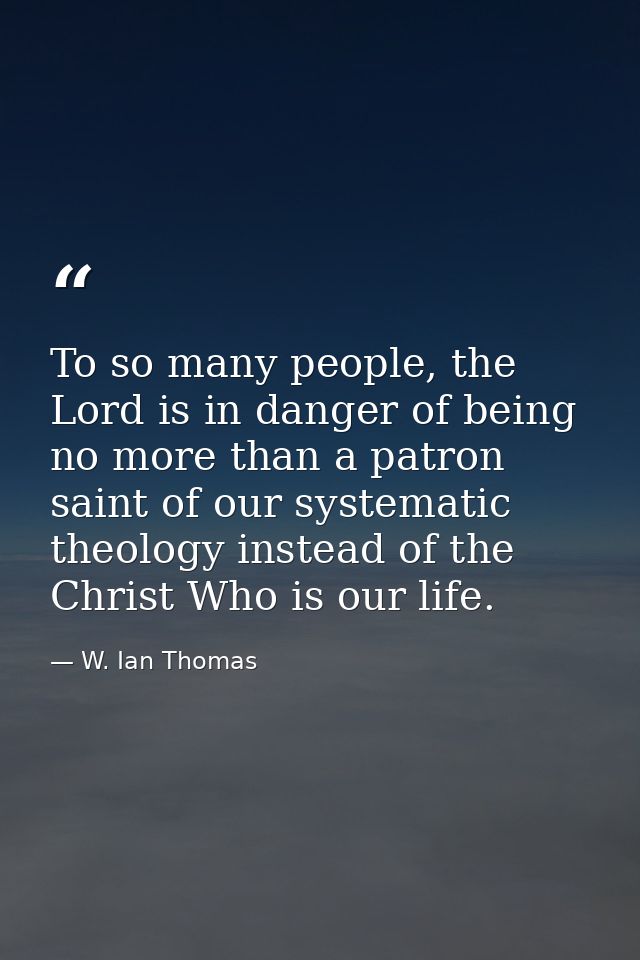 To so many people, the Lord is in danger of being no more than a patron saint of our systematic theology instead of the  — W. Ian Thomas