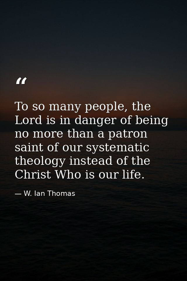 To so many people, the Lord is in danger of being no more than a patron saint of our systematic theology instead of the  — W. Ian Thomas