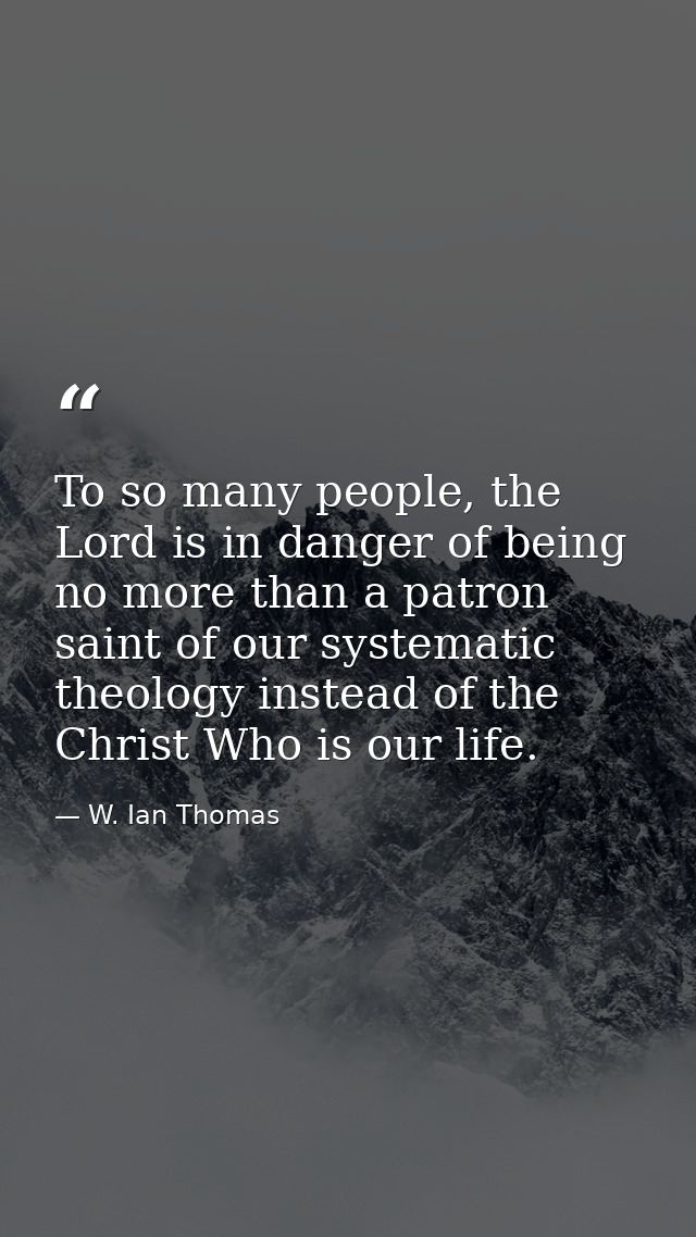To so many people, the Lord is in danger of being no more than a patron saint of our systematic theology instead of the  — W. Ian Thomas