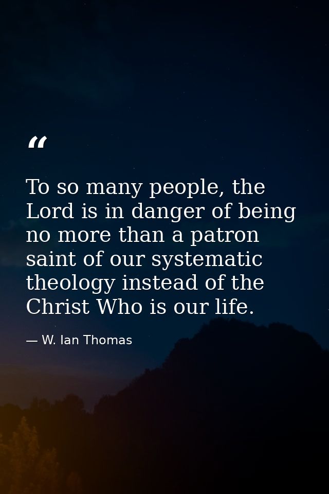 To so many people, the Lord is in danger of being no more than a patron saint of our systematic theology instead of the  — W. Ian Thomas