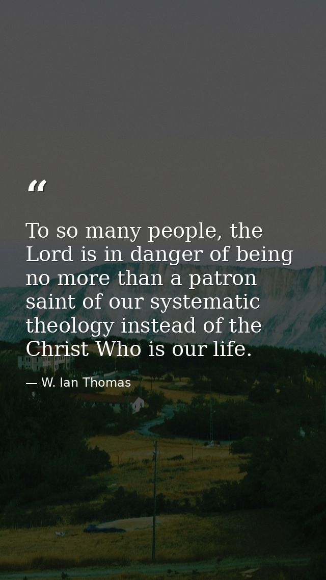 To so many people, the Lord is in danger of being no more than a patron saint of our systematic theology instead of the  — W. Ian Thomas