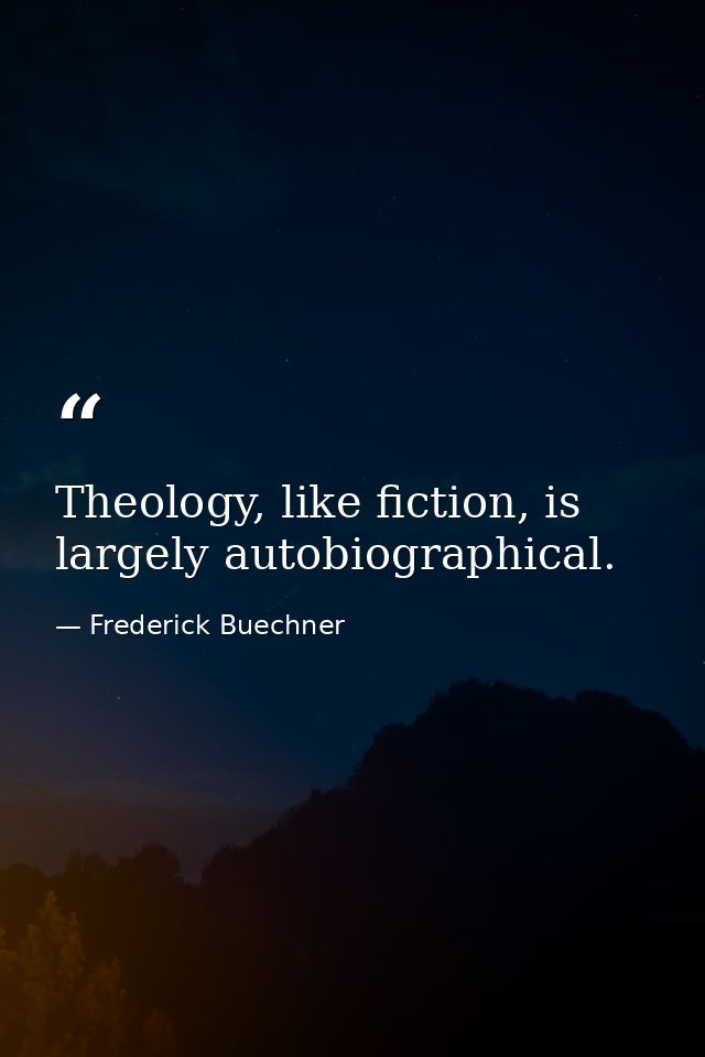Theology, like fiction, is largely autobiographical. — Frederick Buechner