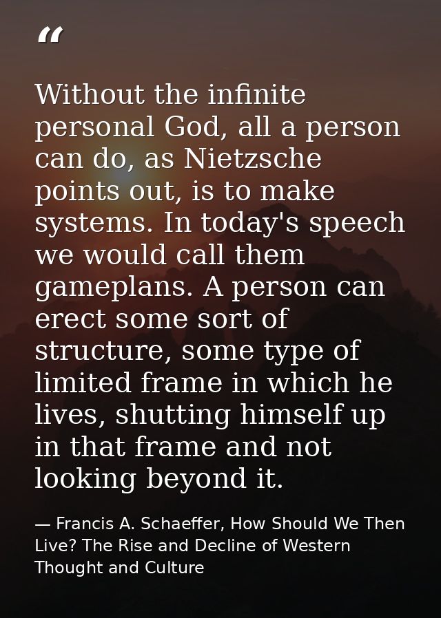 Without the infinite personal God, all a person can do, as Nietzsche points out, is to make systems. In today's speech w — Francis A. Schaeffer, How Should We Then Live? The Rise and Decline of Western Thought and Culture