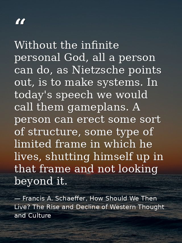 Without the infinite personal God, all a person can do, as Nietzsche points out, is to make systems. In today's speech w — Francis A. Schaeffer, How Should We Then Live? The Rise and Decline of Western Thought and Culture
