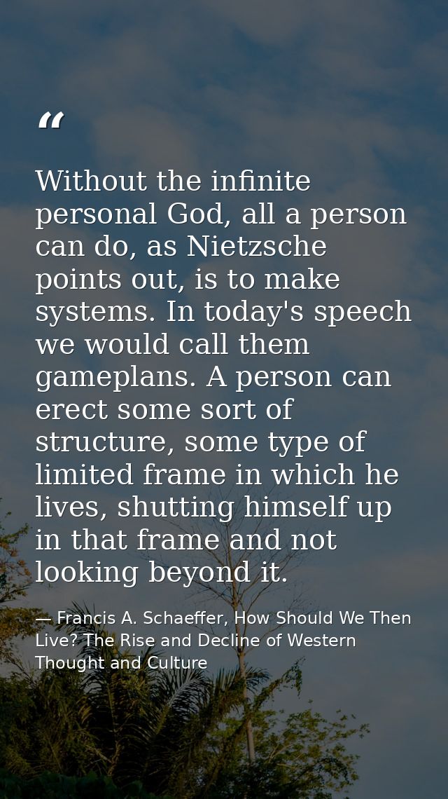 Without the infinite personal God, all a person can do, as Nietzsche points out, is to make systems. In today's speech w — Francis A. Schaeffer, How Should We Then Live? The Rise and Decline of Western Thought and Culture