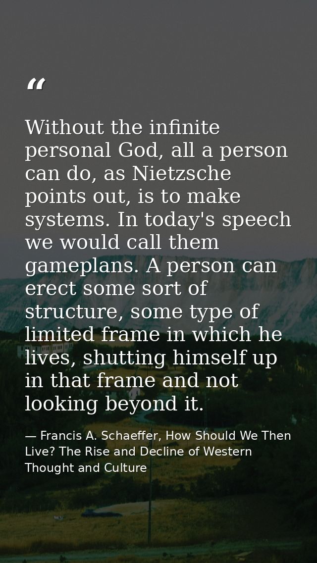 Without the infinite personal God, all a person can do, as Nietzsche points out, is to make systems. In today's speech w — Francis A. Schaeffer, How Should We Then Live? The Rise and Decline of Western Thought and Culture