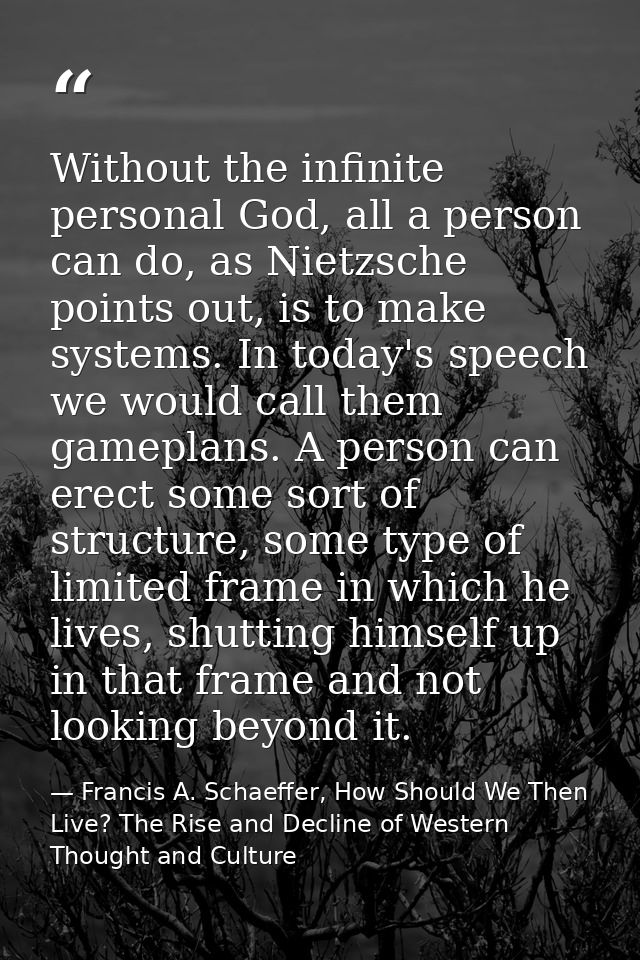 Without the infinite personal God, all a person can do, as Nietzsche points out, is to make systems. In today's speech w — Francis A. Schaeffer, How Should We Then Live? The Rise and Decline of Western Thought and Culture