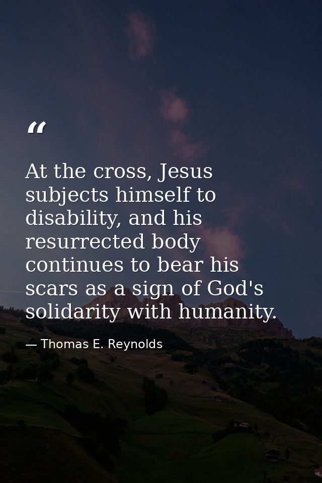 At the cross, Jesus subjects himself to disability, and his resurrected body continues to bear his scars as a sign of Go — Thomas E. Reynolds