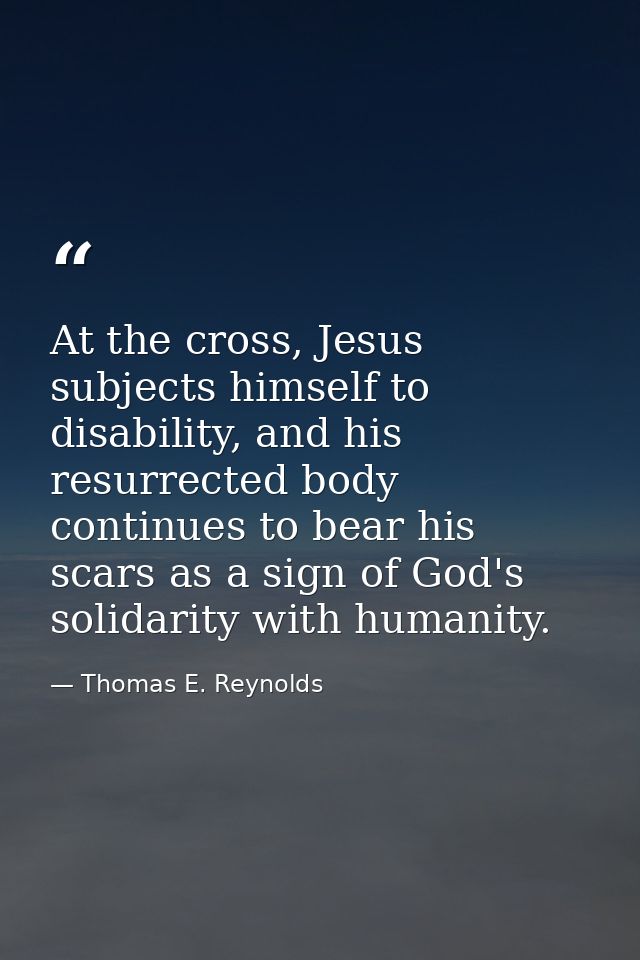 At the cross, Jesus subjects himself to disability, and his resurrected body continues to bear his scars as a sign of Go — Thomas E. Reynolds