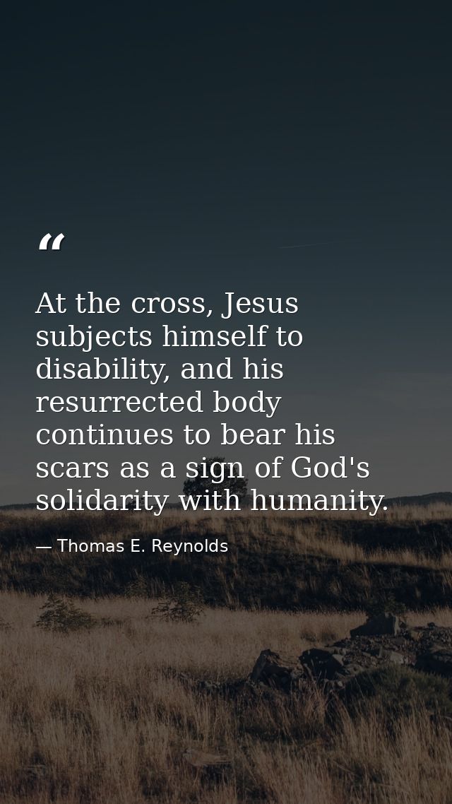 At the cross, Jesus subjects himself to disability, and his resurrected body continues to bear his scars as a sign of Go — Thomas E. Reynolds