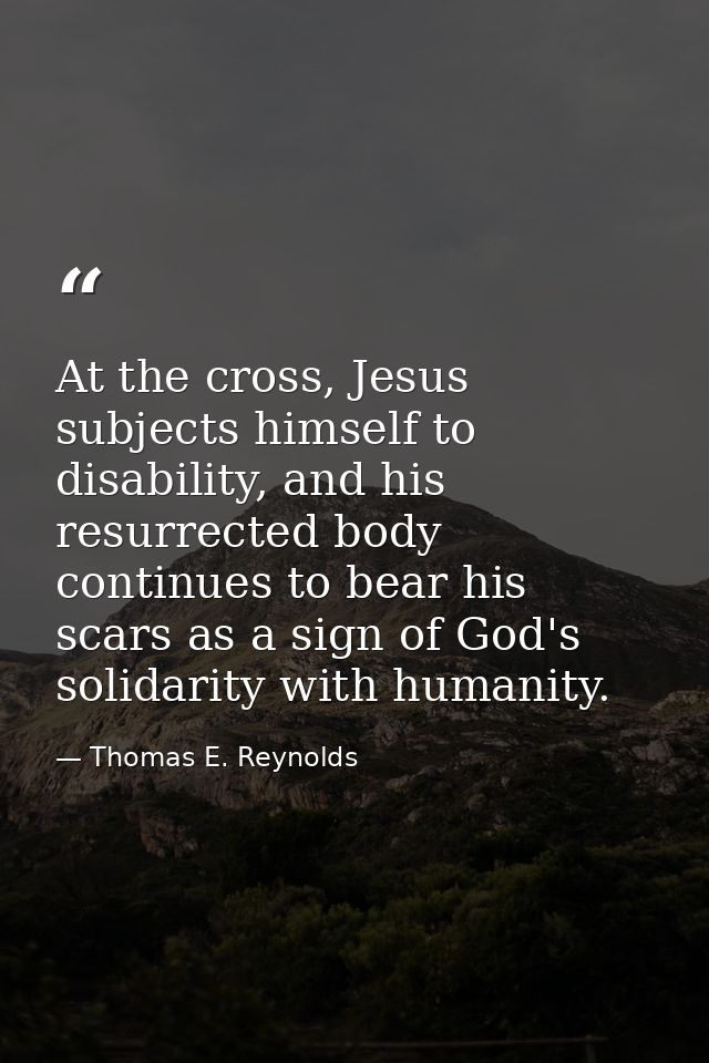 At the cross, Jesus subjects himself to disability, and his resurrected body continues to bear his scars as a sign of Go — Thomas E. Reynolds